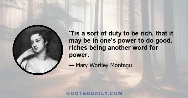 'Tis a sort of duty to be rich, that it may be in one's power to do good, riches being another word for power.