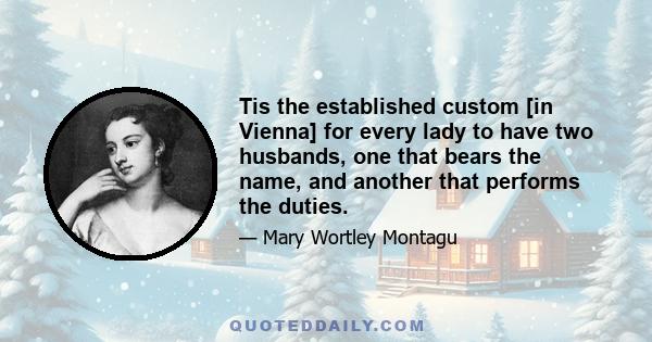 Tis the established custom [in Vienna] for every lady to have two husbands, one that bears the name, and another that performs the duties.