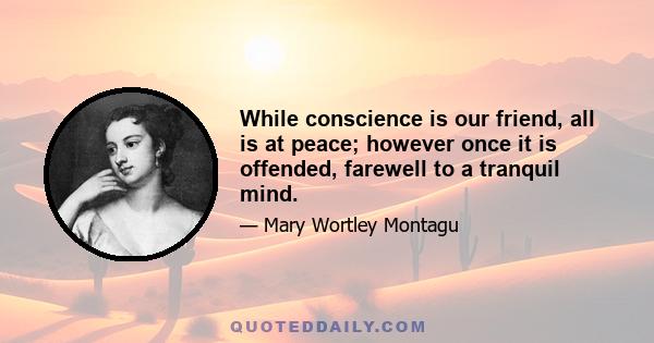 While conscience is our friend, all is at peace; however once it is offended, farewell to a tranquil mind.