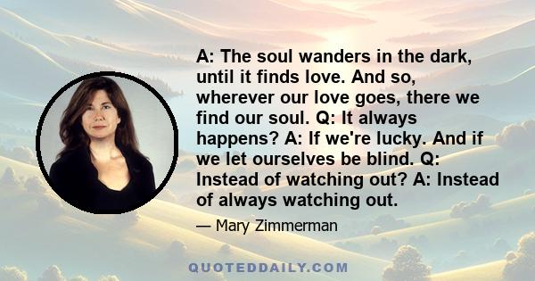 A: The soul wanders in the dark, until it finds love. And so, wherever our love goes, there we find our soul. Q: It always happens? A: If we're lucky. And if we let ourselves be blind. Q: Instead of watching out? A: