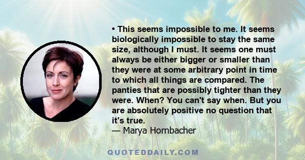 • This seems impossible to me. It seems biologically impossible to stay the same size, although I must. It seems one must always be either bigger or smaller than they were at some arbitrary point in time to which all