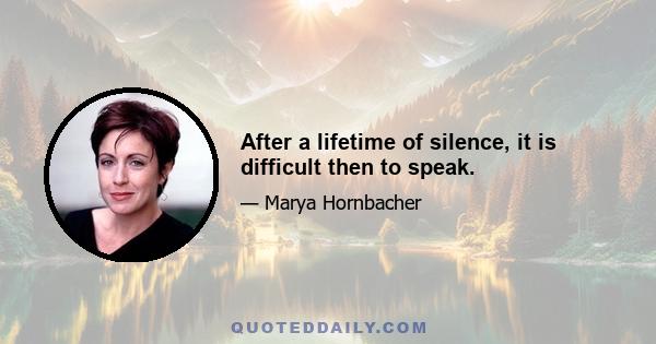 After a lifetime of silence, it is difficult then to speak.