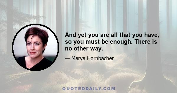 And yet you are all that you have, so you must be enough. There is no other way.