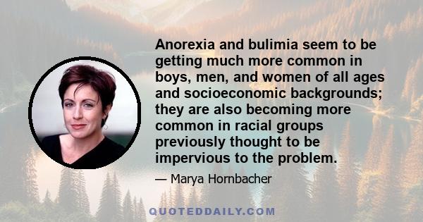 Anorexia and bulimia seem to be getting much more common in boys, men, and women of all ages and socioeconomic backgrounds; they are also becoming more common in racial groups previously thought to be impervious to the