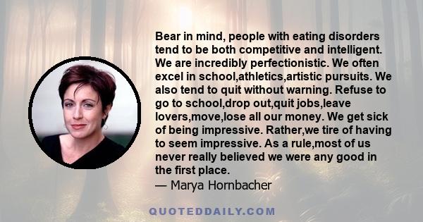 Bear in mind, people with eating disorders tend to be both competitive and intelligent. We are incredibly perfectionistic. We often excel in school,athletics,artistic pursuits. We also tend to quit without warning.