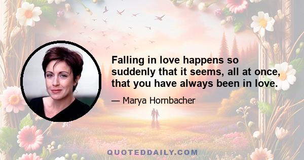 Falling in love happens so suddenly that it seems, all at once, that you have always been in love.