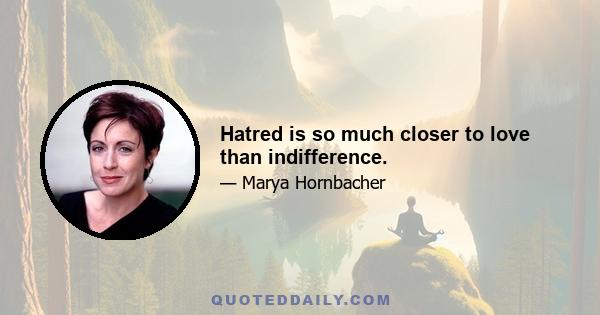 Hatred is so much closer to love than indifference.