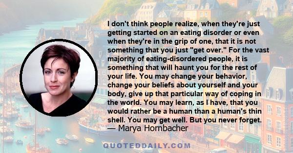 I don't think people realize, when they're just getting started on an eating disorder or even when they're in the grip of one, that it is not something that you just get over. For the vast majority of eating-disordered