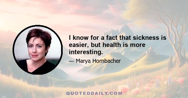 I know for a fact that sickness is easier, but health is more interesting.