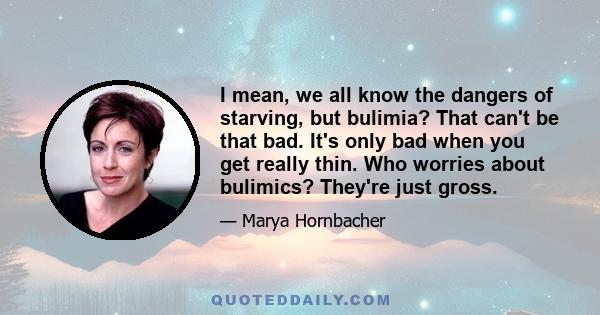 I mean, we all know the dangers of starving, but bulimia? That can't be that bad. It's only bad when you get really thin. Who worries about bulimics? They're just gross.