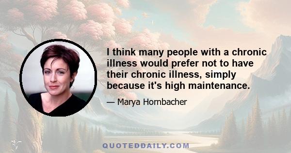 I think many people with a chronic illness would prefer not to have their chronic illness, simply because it's high maintenance.