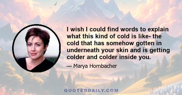 I wish I could find words to explain what this kind of cold is like- the cold that has somehow gotten in underneath your skin and is getting colder and colder inside you.