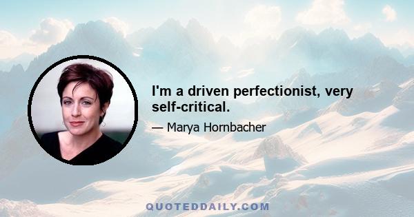 I'm a driven perfectionist, very self-critical.