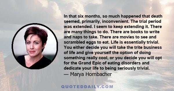 In that six months, so much happened that death seemed, primarily, inconvenient. The trial period was extended. I seem to keep extending it. There are many things to do. There are books to write and naps to take. There