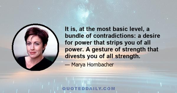 It is, at the most basic level, a bundle of contradictions: a desire for power that strips you of all power. A gesture of strength that divests you of all strength.