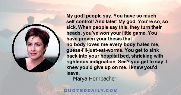 My god! people say. You have so much self-control! And later: My god. You're so, so sick. When people say this, they turn their heads, you've won your little game. You have proven your thesis that