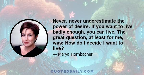 Never, never underestimate the power of desire. If you want to live badly enough, you can live. The great question, at least for me, was: How do I decide I want to live?