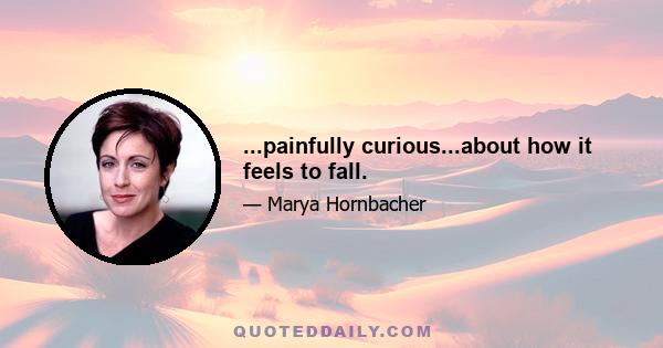 ...painfully curious...about how it feels to fall.