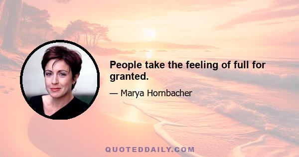 People take the feeling of full for granted.