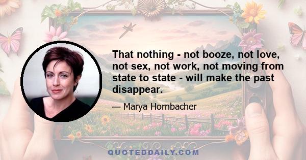 That nothing - not booze, not love, not sex, not work, not moving from state to state - will make the past disappear.