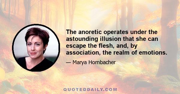 The anoretic operates under the astounding illusion that she can escape the flesh, and, by association, the realm of emotions.