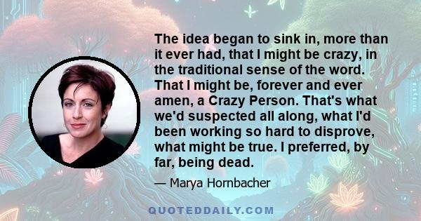 The idea began to sink in, more than it ever had, that I might be crazy, in the traditional sense of the word. That I might be, forever and ever amen, a Crazy Person. That's what we'd suspected all along, what I'd been