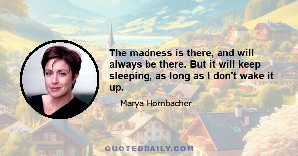 The madness is there, and will always be there. But it will keep sleeping, as long as I don't wake it up.