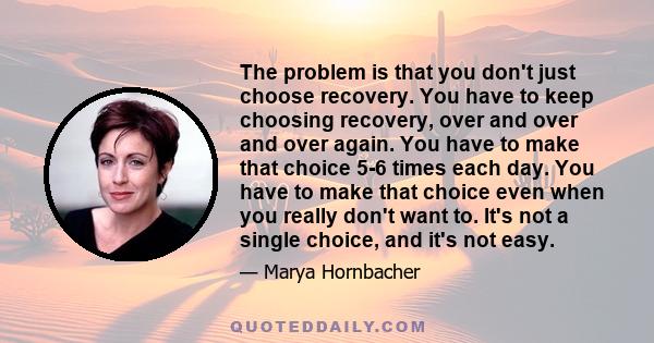 The problem is that you don't just choose recovery. You have to keep choosing recovery, over and over and over again. You have to make that choice 5-6 times each day. You have to make that choice even when you really