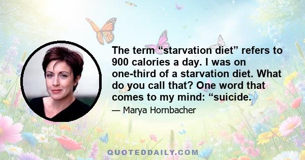 The term “starvation diet” refers to 900 calories a day. I was on one-third of a starvation diet. What do you call that? One word that comes to my mind: “suicide.