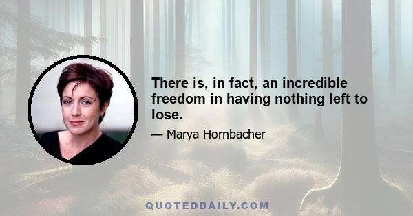 There is, in fact, an incredible freedom in having nothing left to lose.