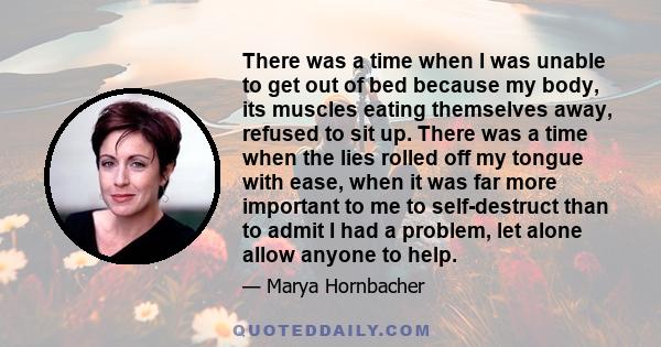 There was a time when I was unable to get out of bed because my body, its muscles eating themselves away, refused to sit up. There was a time when the lies rolled off my tongue with ease, when it was far more important