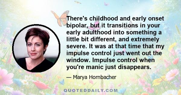 There's childhood and early onset bipolar, but it transitions in your early adulthood into something a little bit different, and extremely severe. It was at that time that my impulse control just went out the window.