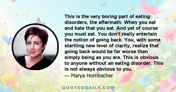 This is the very boring part of eating disorders, the aftermath. When you eat and hate that you eat. And yet of course you must eat. You don’t really entertain the notion of going back. You, with some startling new