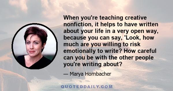 When you're teaching creative nonfiction, it helps to have written about your life in a very open way, because you can say, 'Look, how much are you willing to risk emotionally to write? How careful can you be with the