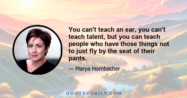 You can't teach an ear, you can't teach talent, but you can teach people who have those things not to just fly by the seat of their pants.