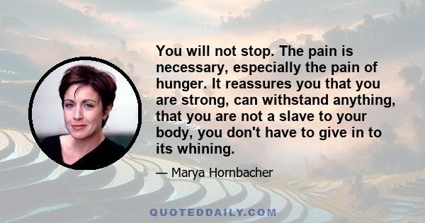 You will not stop. The pain is necessary, especially the pain of hunger. It reassures you that you are strong, can withstand anything, that you are not a slave to your body, you don't have to give in to its whining.