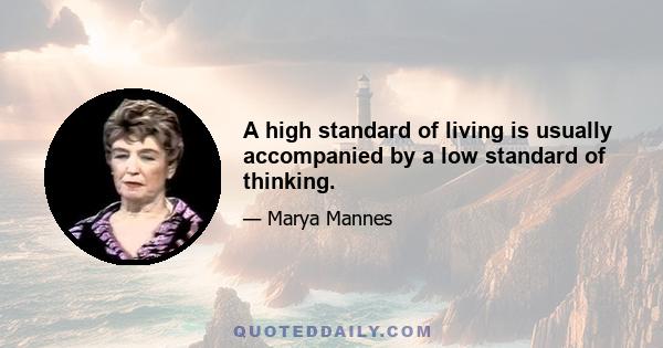 A high standard of living is usually accompanied by a low standard of thinking.