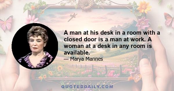 A man at his desk in a room with a closed door is a man at work. A woman at a desk in any room is available.