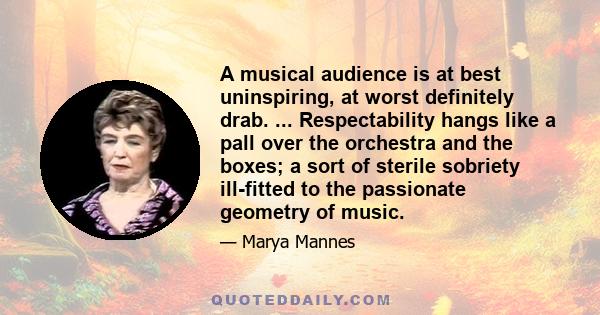 A musical audience is at best uninspiring, at worst definitely drab. ... Respectability hangs like a pall over the orchestra and the boxes; a sort of sterile sobriety ill-fitted to the passionate geometry of music.