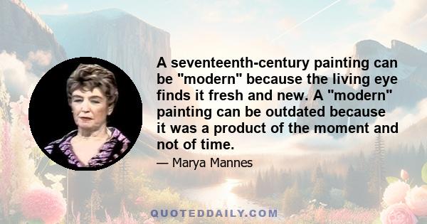 A seventeenth-century painting can be modern because the living eye finds it fresh and new. A modern painting can be outdated because it was a product of the moment and not of time.