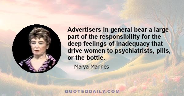 Advertisers in general bear a large part of the responsibility for the deep feelings of inadequacy that drive women to psychiatrists, pills, or the bottle.