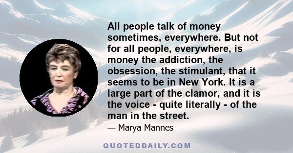 All people talk of money sometimes, everywhere. But not for all people, everywhere, is money the addiction, the obsession, the stimulant, that it seems to be in New York. It is a large part of the clamor, and it is the