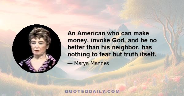 An American who can make money, invoke God, and be no better than his neighbor, has nothing to fear but truth itself.