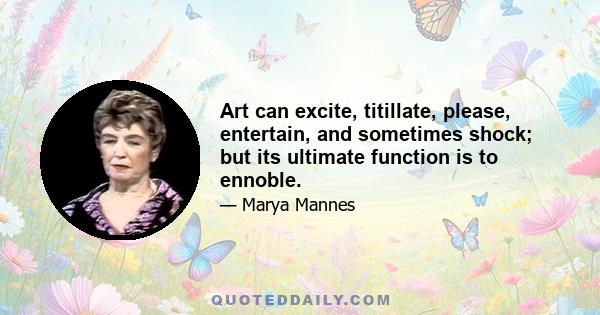 Art can excite, titillate, please, entertain, and sometimes shock; but its ultimate function is to ennoble.