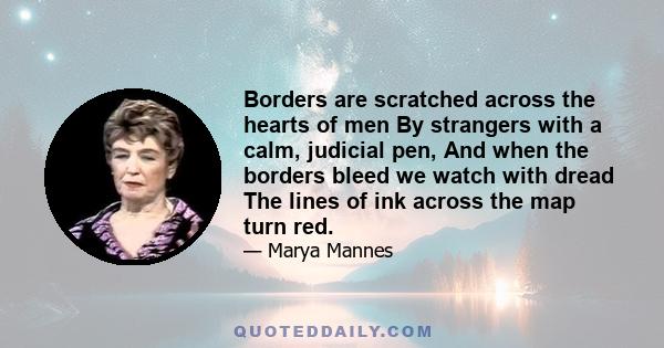 Borders are scratched across the hearts of men By strangers with a calm, judicial pen, And when the borders bleed we watch with dread The lines of ink across the map turn red.