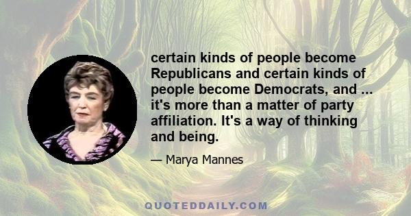 certain kinds of people become Republicans and certain kinds of people become Democrats, and ... it's more than a matter of party affiliation. It's a way of thinking and being.