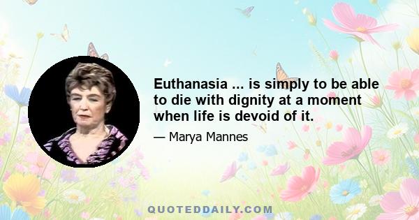 Euthanasia ... is simply to be able to die with dignity at a moment when life is devoid of it.