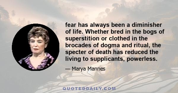 fear has always been a diminisher of life. Whether bred in the bogs of superstition or clothed in the brocades of dogma and ritual, the specter of death has reduced the living to supplicants, powerless.