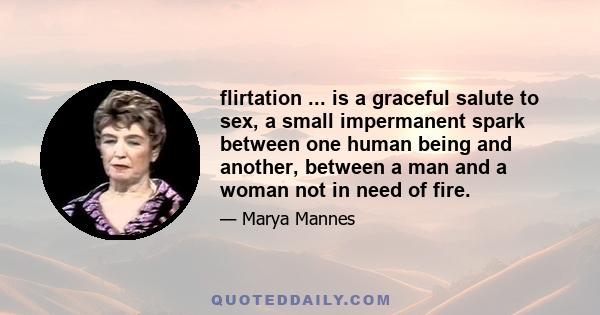 flirtation ... is a graceful salute to sex, a small impermanent spark between one human being and another, between a man and a woman not in need of fire.