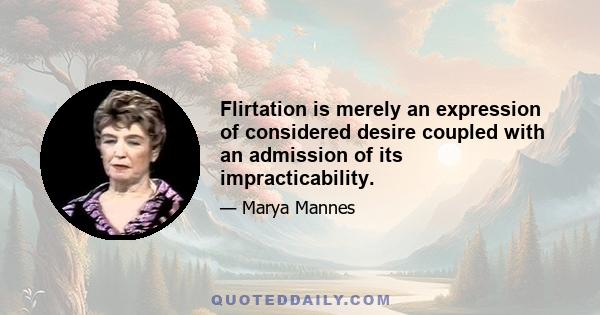 Flirtation is merely an expression of considered desire coupled with an admission of its impracticability.